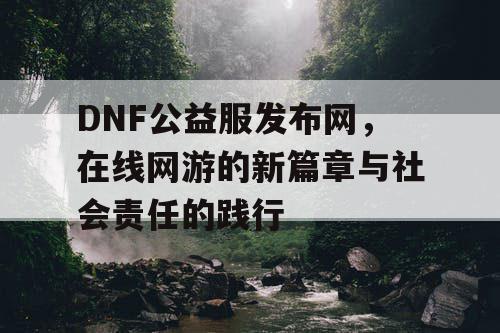 DNF公益服发布网，在线网游的新篇章与社会责任的践行