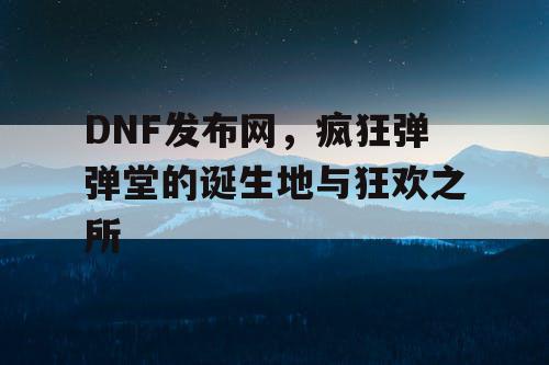 DNF发布网，疯狂弹弹堂的诞生地与狂欢之所