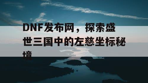 DNF发布网，探索盛世三国中的左慈坐标秘境