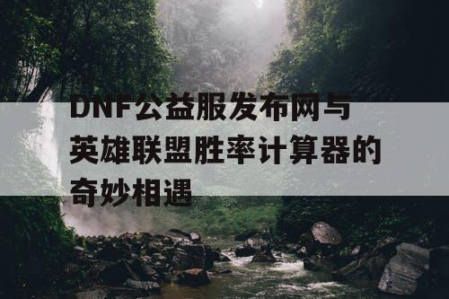 DNF公益服发布网与英雄联盟胜率计算器的奇妙相遇