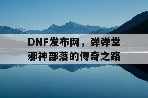 DNF发布网，弹弹堂邪神部落的传奇之路