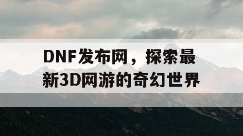 DNF发布网，探索最新3D网游的奇幻世界