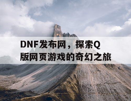 DNF发布网，探索Q版网页游戏的奇幻之旅