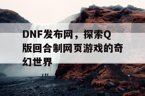 DNF发布网，探索Q版回合制网页游戏的奇幻世界