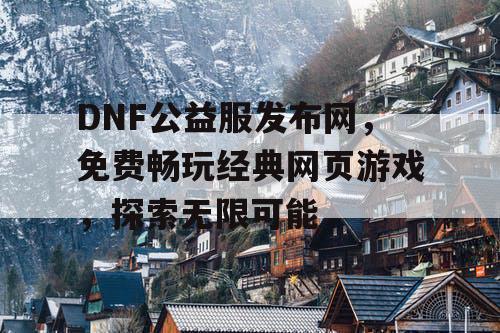 DNF公益服发布网，免费畅玩经典网页游戏，探索无限可能