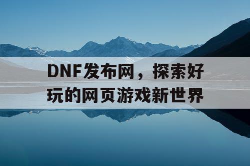 DNF发布网，探索好玩的网页游戏新世界