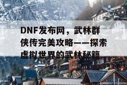 DNF发布网，武林群侠传完美攻略——探索虚拟世界的武林秘籍