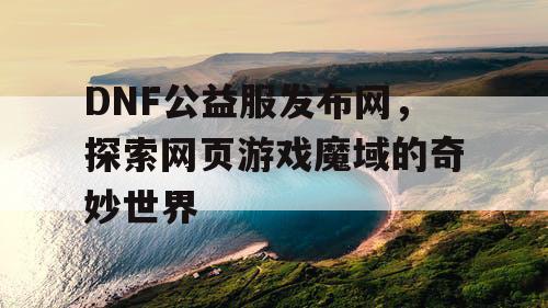 DNF公益服发布网，探索网页游戏魔域的奇妙世界