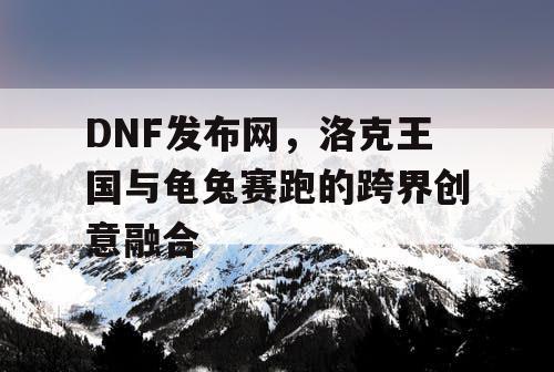 DNF发布网，洛克王国与龟兔赛跑的跨界创意融合