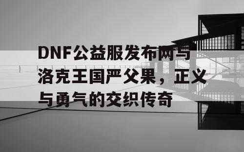 DNF公益服发布网与洛克王国严父果，正义与勇气的交织传奇