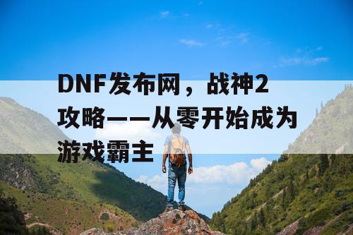 DNF发布网，战神2攻略——从零开始成为游戏霸主