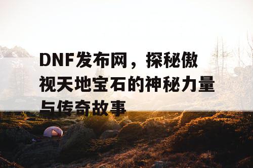 DNF发布网，探秘傲视天地宝石的神秘力量与传奇故事