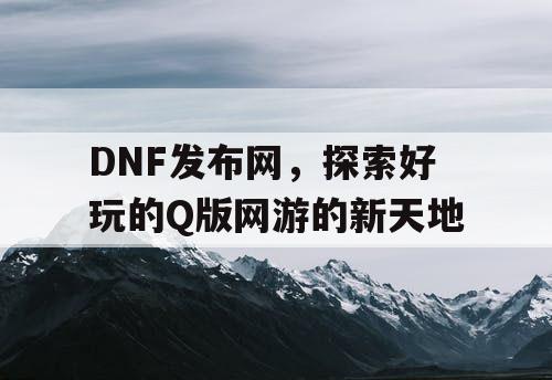 DNF发布网，探索好玩的Q版网游的新天地