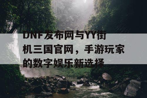 DNF发布网与YY街机三国官网，手游玩家的数字娱乐新选择