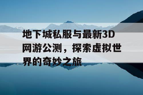 地下城私服与最新3D网游公测，探索虚拟世界的奇妙之旅