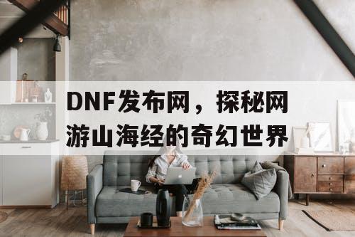 DNF发布网，探秘网游山海经的奇幻世界