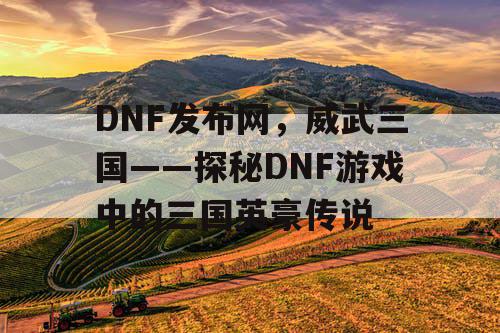 DNF发布网，威武三国——探秘DNF游戏中的三国英豪传说