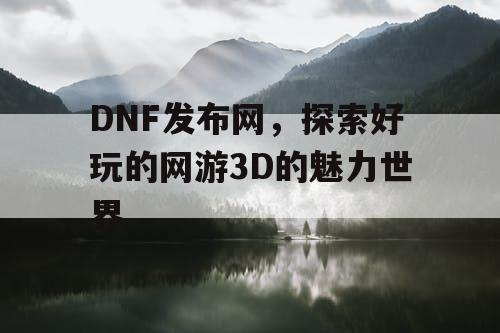 DNF发布网，探索好玩的网游3D的魅力世界