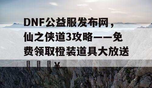 DNF公益服发布网，仙之侠道3攻略——免费领取橙装道具大放送🔥